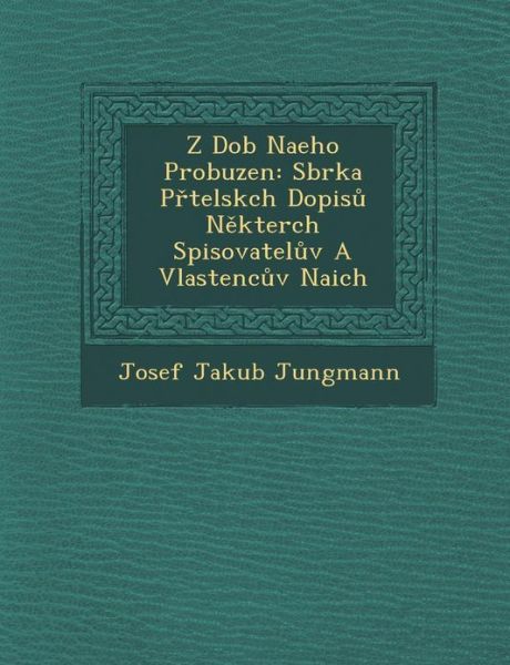 Z Dob Naeho Probuzen: Sbrka Prtelskch Dopisu Nekterch Spisovateluv a Vlastencuv Naich - Josef Jakub Jungmann - Livros - Saraswati Press - 9781286947098 - 1 de outubro de 2012