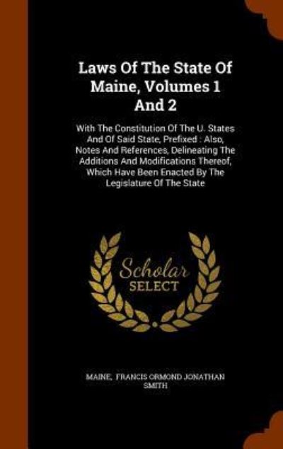 Cover for Maine · Laws Of The State Of Maine, Volumes 1 And 2 : With The Constitution Of The U. States And Of Said State, Prefixed Also, Notes And References, ... Been Enacted By The Legislature Of The State (Hardcover Book) (2015)