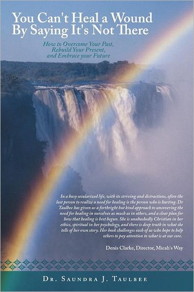 You Can't Heal a Wound by Saying It's Not There: How to Overcome Your Past, Rebuild Your Present, and Embrace Your Future - Saundra J Taulbee - Books - Authorhouse - 9781468561098 - March 30, 2012