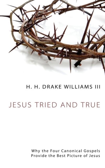 Cover for H H Drake Williams · Jesus Tried and True: Why the Four Canonical Gospels Provide the Best Picture of Jesus (Hardcover Book) (2013)