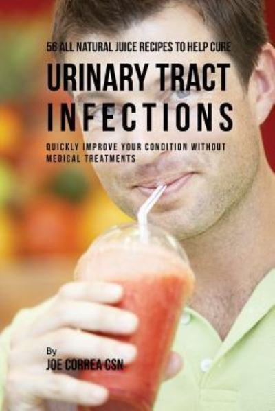 Cover for Joe Correa · 56 All Natural Juice Recipes to Help Cure Urinary Tract Infections : Quickly Improve Your Condition without Medical Treatments (Paperback Book) (2018)