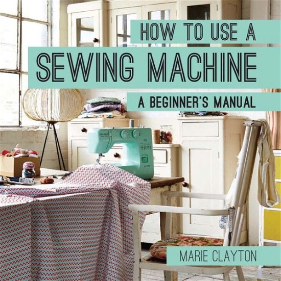 Cover for Marie Clayton · How to Use a Sewing Machine: A Beginner's Manual - How To (Taschenbuch) (2014)