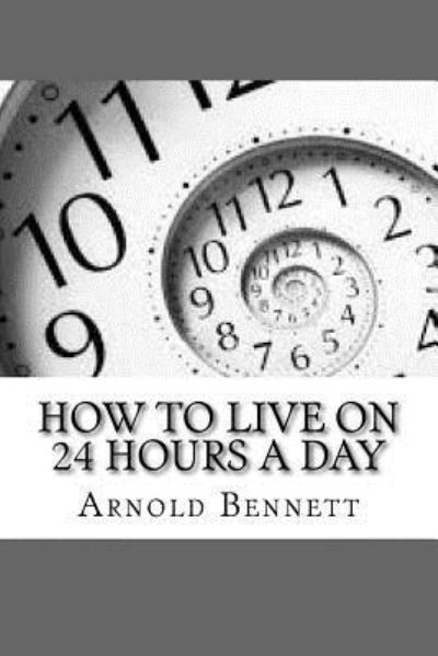 How To Live On 24 Hours A Day - Arnold Bennett - Livros - Createspace Independent Publishing Platf - 9781981774098 - 15 de dezembro de 2017