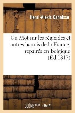 Cover for Cahaisse-h-a · Un Mot Sur Les Regicides et Autres Bannis De La France, Repaires en Belgique (Paperback Book) (2016)