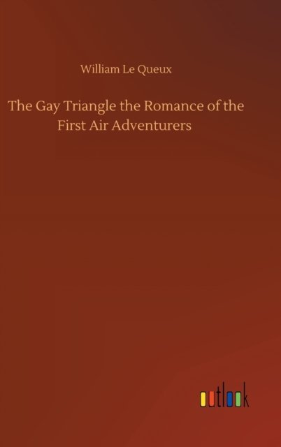 Cover for William Le Queux · The Gay Triangle the Romance of the First Air Adventurers (Inbunden Bok) (2020)