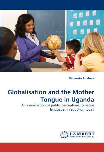 Globalisation and the Mother Tongue in Uganda: an Examination of Public Perceptions to Native Languages in Eduction Today - Venansio Ahabwe - Libros - LAP LAMBERT Academic Publishing - 9783844334098 - 28 de abril de 2011