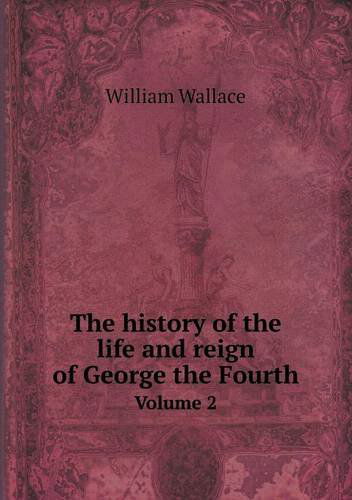 Cover for William Wallace · The History of the Life and Reign of George the Fourth Volume 2 (Paperback Book) (2013)