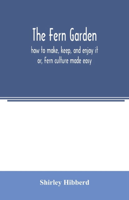 The fern garden : how to make, keep, and enjoy it; or, Fern culture made easy - Shirley Hibberd - Books - Alpha Edition - 9789354006098 - March 16, 2020