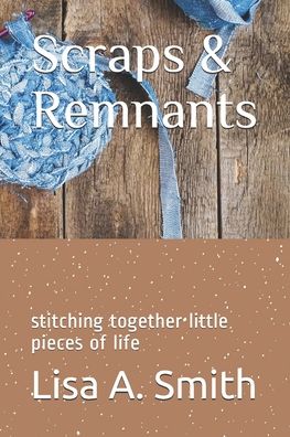 Cover for Lisa A Smith · Scraps &amp; Remnants: stitching together little pieces of life (Paperback Book) (2020)