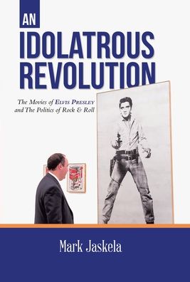 Cover for Mark Jaskela · An Idolatrous Revolution : The Movies of Elvis Presley and The Politics of Rock &amp; Roll (Hardcover Book) (2020)