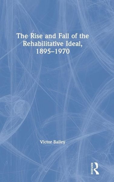 The Rise and Fall of the Rehabilitative Ideal, 1895-1970 - Victor Bailey - Books - Taylor & Francis Ltd - 9780367077099 - April 16, 2019