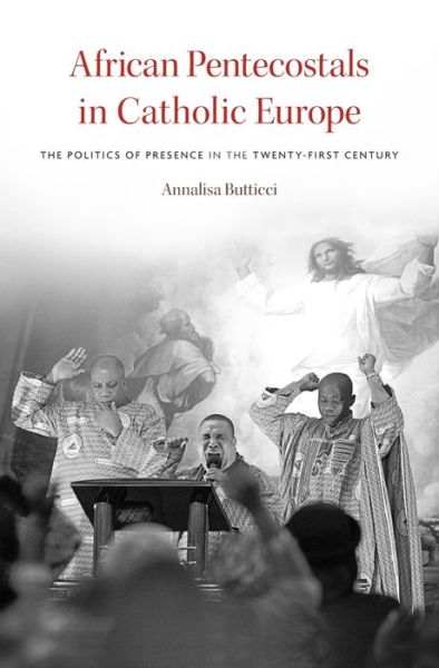 Cover for Annalisa Butticci · African Pentecostals in Catholic Europe: The Politics of Presence in the Twenty-First Century (Hardcover Book) (2016)