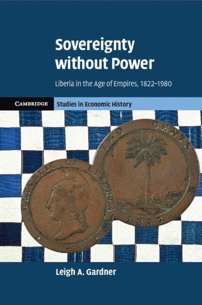 Cover for Gardner, Leigh A. (London School of Economics and Political Science) · Sovereignty without Power: Liberia in the Age of Empires, 1822–1980 - Cambridge Studies in Economic History - Second Series (Paperback Book) (2025)