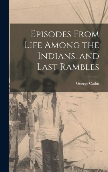 Cover for George 1796-1872 Catlin · Episodes From Life Among the Indians, and Last Rambles (Hardcover Book) (2021)