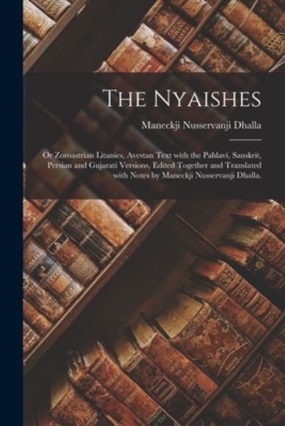 Cover for Maneckji Nusservanji 1875- Dhalla · The Nyaishes; or Zoroastrian Litanies, Avestan Text With the Pahlavi, Sanskrit, Persian and Gujarati Versions, Edited Together and Translated With Notes by Maneckji Nusservanji Dhalla. (Pocketbok) (2021)