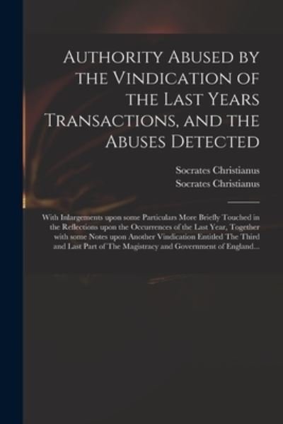 Authority Abused by the Vindication of the Last Years Transactions, and the Abuses Detected: With Inlargements Upon Some Particulars More Briefly Touched in the Reflections Upon the Occurrences of the Last Year, Together With Some Notes Upon Another... - D 1706 Socrates Christianus - Books - Legare Street Press - 9781015373099 - September 10, 2021