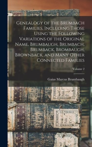 Cover for Gaius Marcus B. 1862 Brumbaugh · Genealogy of the Brumbach Families, Including Those Using the Following Variations of the Original Name, Brumbaugh, Brumbach, Brumback, Brombaugh, Brownback, and Many Other Connected Families; Volume 2 (Book) (2022)