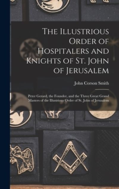 Cover for John Corson Smith · Illustrious Order of Hospitalers and Knights of St. John of Jerusalem; Peter Gerard, the Founder, and the Three Great Grand Masters of the Illustrious Order of St. John of Jerusalem (Book) (2022)
