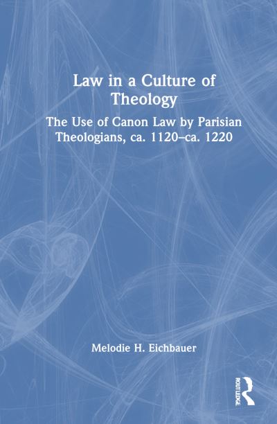 Cover for Melodie H. Eichbauer · Law in a Culture of Theology: The Use of Canon Law by Parisian Theologians, ca. 1120–ca. 1220 (Hardcover Book) (2025)