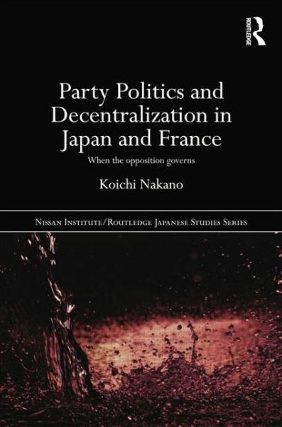 Cover for Koichi Nakano · Party Politics and Decentralization in Japan and France: When the Opposition Governs - Nissan Institute / Routledge Japanese Studies (Pocketbok) (2014)