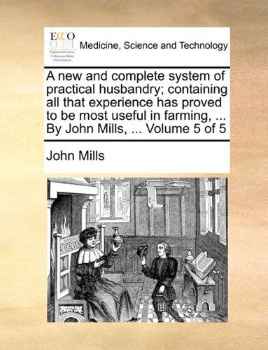 Cover for John Mills · A New and Complete System of Practical Husbandry; Containing All That Experience Has Proved to Be Most Useful in Farming, ... by John Mills, ...  Volume 5 of 5 (Pocketbok) (2010)