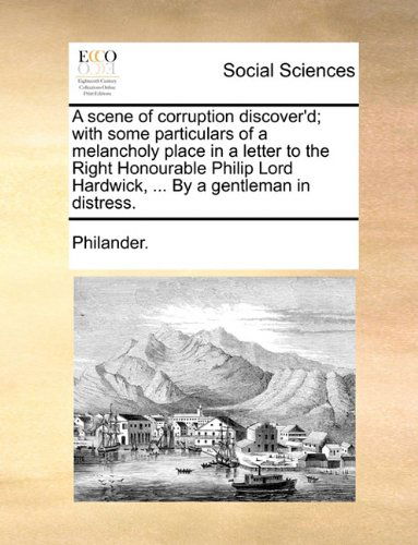 Cover for Philander. · A Scene of Corruption Discover'd; with Some Particulars of a Melancholy Place in a Letter to the Right Honourable Philip Lord Hardwick, ... by a Gentleman in Distress. (Paperback Book) (2010)