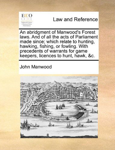 Cover for John Manwood · An Abridgment of Manwood's Forest Laws. and of All the Acts of Parliament Made Since; Which Relate to Hunting, Hawking, Fishing, or Fowling. with ... for Game Keepers, Licences to Hunt, Hawk, &amp;c. (Paperback Book) (2010)
