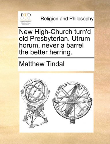New High-church Turn'd Old Presbyterian. Utrum Horum, Never a Barrel the Better Herring. - Matthew Tindal - Bücher - Gale ECCO, Print Editions - 9781170573099 - 29. Mai 2010