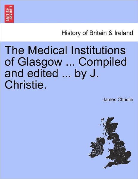 The Medical Institutions of Glasgow ... Compiled and Edited ... by J. Christie. - James Christie - Books - British Library, Historical Print Editio - 9781241316099 - March 24, 2011