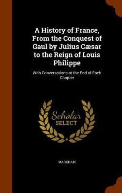 Cover for Markham · A History of France, from the Conquest of Gaul by Julius Caesar to the Reign of Louis Philippe (Hardcover Book) (2015)