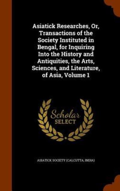 Cover for Calcutta India Asiatick Society · Asiatick Researches, Or, Transactions of the Society Instituted in Bengal, for Inquiring Into the History and Antiquities, the Arts, Sciences, and Literature, of Asia, Volume 1 (Hardcover Book) (2015)