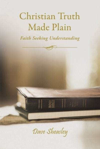 Christian Truth Made Plain : Faith Seeking Understanding - Dave Sheasley - Books - ELM Hill - 9781400326099 - October 22, 2019