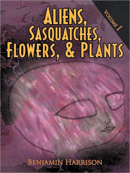 Aliens, Sasquatches, Flowers, & Plants: Volume I - Benjamin Harrison - Books - AuthorHouse Publishing - 9781463460099 - September 19, 2011