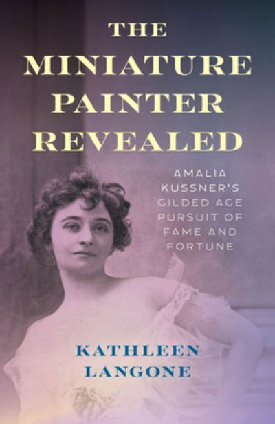 Cover for Kathleen Langone · The Miniature Painter Revealed: Amalia Kussner's Gilded Age Pursuit of Fame and Fortune (Gebundenes Buch) (2025)