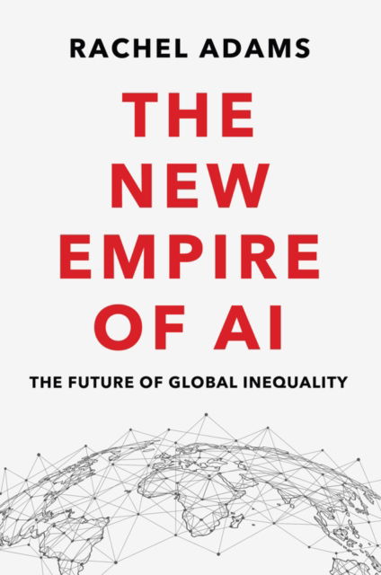 Cover for Adams, Rachel (Columbia University) · The New Empire of AI: The Future of Global Inequality (Hardcover Book) (2024)