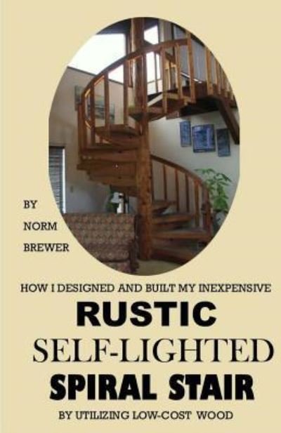 Cover for Norm Brewer · HOW I DESIGNED and BUILT my own INEXPENSIVE RUSTIC SELF-LIGHTED SPIRAL STAIR UTILIZING LOW-COST WOOD (Paperback Book) (2016)