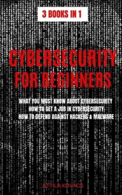 Cover for Kovacs Attila Kovacs · Cybersecurity for Beginners: What You Must Know About Cybersecurity, How to Get a Job in Cybersecurity, How to Defend Against Hackers &amp; Malware - 3 Books in 1 (Innbunden bok) (2019)