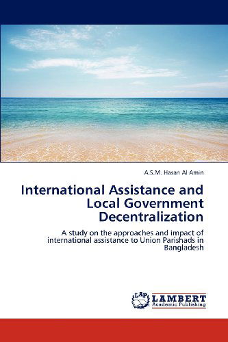 Cover for A.s.m. Hasan Al Amin · International Assistance and Local Government Decentralization: a Study on the Approaches and Impact of International Assistance to Union Parishads in Bangladesh (Paperback Book) (2012)