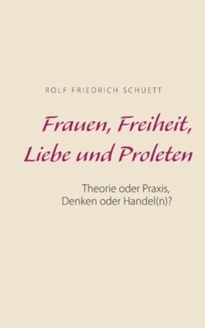 Cover for Rolf Friedrich Schuett · Frauen, Freiheit, Liebe und Proleten: Theorie oder Praxis, Denken oder Handel (n)? (Paperback Book) (2020)