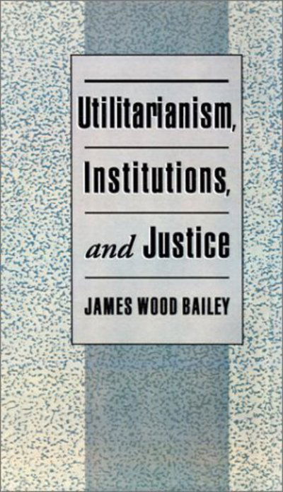 Cover for Bailey, James Wood (Lecturer in Politics, Lecturer in Politics, Princeton University) · Utilitarianism, Institutions, and Justice (Hardcover Book) (1998)