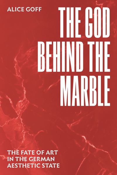 Cover for Alice Goff · The God behind the Marble: The Fate of Art in the German Aesthetic State (Hardcover Book) (2024)