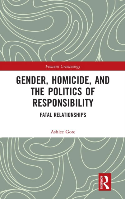 Cover for Ashlee Gore · Gender, Homicide, and the Politics of Responsibility: Fatal Relationships - Feminist Criminology (Hardcover Book) (2021)