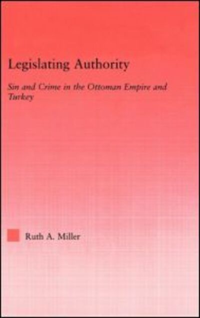 Cover for Ruth Miller · Legislating Authority: Sin and Crime in the Ottoman Empire and Turkey - Middle East Studies: History, Politics &amp; Law (Hardcover Book) (2005)