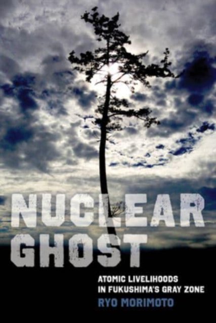 Cover for Ryo Morimoto · Nuclear Ghost: Atomic Livelihoods in Fukushima's Gray Zone - California Series in Public Anthropology (Gebundenes Buch) (2023)