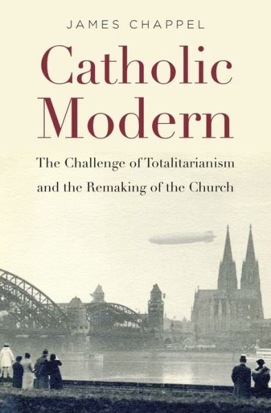 Cover for James Chappel · Catholic Modern: The Challenge of Totalitarianism and the Remaking of the Church (Hardcover Book) (2018)