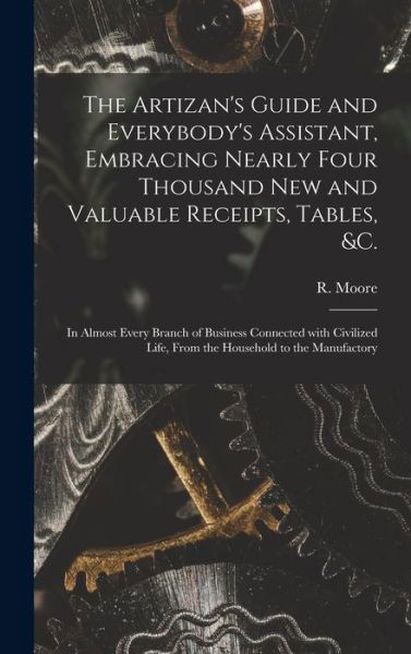 Cover for R (Richard) Fl 1871-1907 Moore · The Artizan's Guide and Everybody's Assistant, Embracing Nearly Four Thousand New and Valuable Receipts, Tables, &amp;c. [microform] (Hardcover bog) (2021)