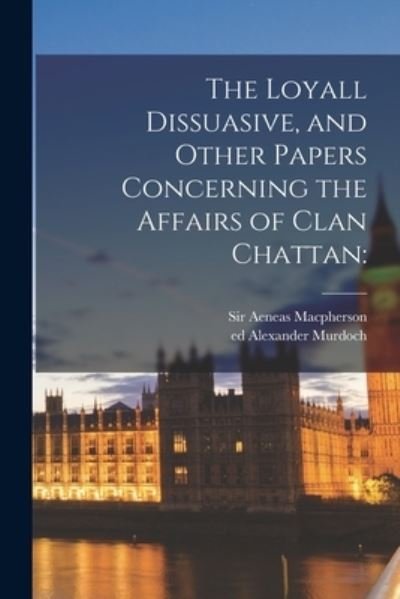 Cover for Sir Aeneas MacPherson · The Loyall Dissuasive, and Other Papers Concerning the Affairs of Clan Chattan (Paperback Bog) (2021)