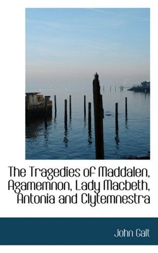 Cover for John Galt · The Tragedies of Maddalen, Agamemnon, Lady Macbeth, Antonia and Clytemnestra (Hardcover Book) (2009)