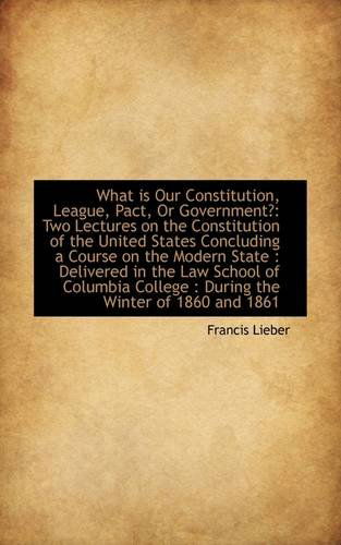 Cover for Francis Lieber · What is Our Constitution, League, Pact, or Government?: Two Lectures on the Constitution of the Unit (Paperback Book) (2009)