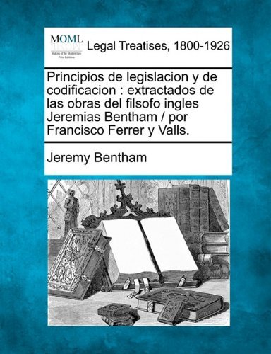 Cover for Jeremy Bentham · Principios De Legislacion Y De Codificacion: Extractados De Las Obras Del Filsofo Ingles Jeremias Bentham /  Por Francisco Ferrer Y Valls. (Taschenbuch) [Spanish edition] (2010)
